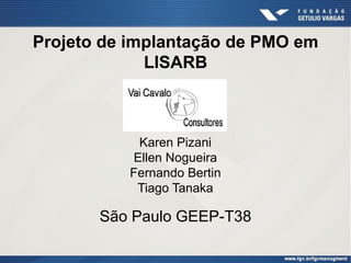 Projeto de implantação de PMO em
LISARB
Karen Pizani
Ellen Nogueira
Fernando Bertin
Tiago Tanaka
São Paulo GEEP-T38
 