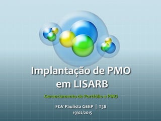 Implantação de PMO
em LISARB
Gerenciamento de Portfólio e PMO
FGV Paulista GEEP | T38
19/02/2015
 