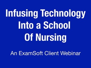 Infusing Technology
Into a School
Of Nursing
An ExamSoft Client Webinar
 