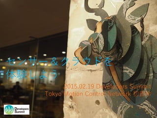 センサー＆クラウドを
体験しよう
2015.02.19 Developers Summit
Tokyo Motion Control Network 初音玲
1
 