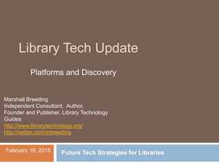 Library Tech Update
Marshall Breeding
Independent Consultant, Author,
Founder and Publisher, Library Technology
Guides
http://www.librarytechnology.org/
http://twitter.com/mbreeding
February 19, 2015 Future Tech Strategies for Libraries
Platforms and Discovery
 