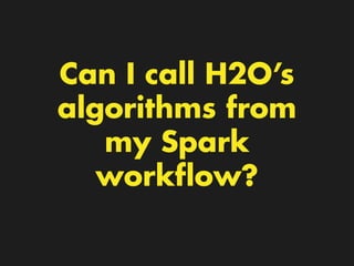 Can I call H2O’s
algorithms from
my Spark
workﬂow?
 