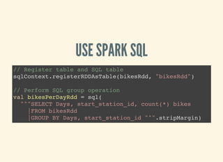 USE SPARK SQL
// Register table and SQL table
sqlContext.registerRDDAsTable(bikesRdd, "bikesRdd")
// Perform SQL group ope...