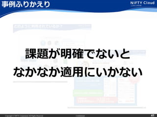 Copyright © NIFTY Corporation All Rights Reserved. Confidential 41
事例ふりかえり
課題が明確でないと
なかなか適用にいかない
 