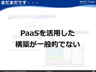 Copyright © NIFTY Corporation All Rights Reserved. Confidential 42
まだまだです・・・
PaaSを活用した
構築が一般的でない
 