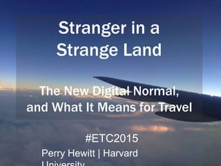 Stranger in a
Strange Land
The New Digital Normal,
and What It Means for Travel
#ETC2015
Perry Hewitt | Harvard University
 