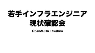 若手インフラエンジニア
現状確認会
OKUMURA Takahiro
 