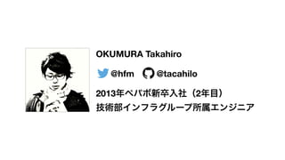 OKUMURA Takahiro
@hfm @tacahilo
2013年ペパボ新卒入社（2年目） 
技術部インフラグループ所属エンジニア
 
