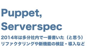 Puppet,
Serverspec
2014年は多分社内で一番書いた（と思う）
リファクタリングや新機能の検証・導入など
 