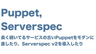 Puppet,
Serverspec
長く続いてるサービスの古いPuppetをモダンに
直したり，Serverspec v2を導入したり
 
