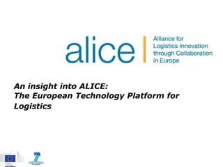 An insight into ALICE:
The European Technology Platform for
Logistics
 