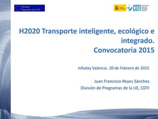 H2020 Transporte inteligente, ecológico e
integrado.
Convocatoria 2015
Infoday Valencia. 20 de Febrero de 2015
Juan Francisco Reyes Sánchez
División de Programas de la UE, CDTI
 