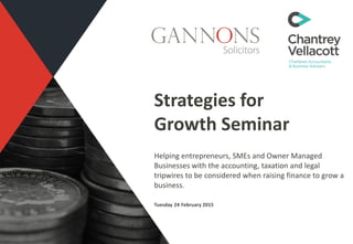 Strategies for
Growth Seminar
Helping entrepreneurs, SMEs and Owner Managed
Businesses with the accounting, taxation and legal
tripwires to be considered when raising finance to grow a
business.
Tuesday 24 February 2015
 