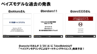 ベイズモデルな過去の発表
@berobero11@yokkunsさん @siero5335さん
@sanoche16さんが 2/28(土)に TokyoWebminigで
「ベイジアンモデリングによるマーケティングサイエンス」発表予定！
 