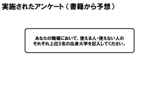 実施されたアンケート （書籍から予想）
あなたの職場において、使える人・使えない人の
それぞれ上位5名の出身大学を記入してください。
 