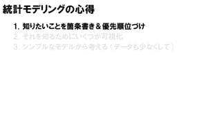統計モデリングの心得
1. 知りたいことを箇条書き＆優先順位づけ
2. それを知るためにいくつか可視化
3. シンプルなモデルから考える （データも少なくして）
 