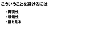 こういうことを避けるには
•再現性
•頑健性
•幅を見る
 