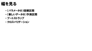 幅を見る
• （パラメータの）信頼区間
• （新しいデータの）予測区間
• ブートストラップ
• クロスバリデーション
 