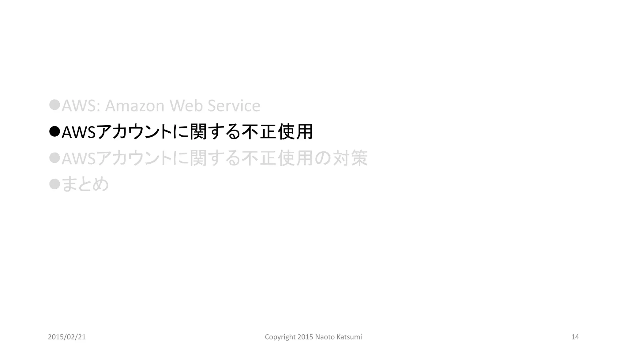 AWS: Amazon Web Service
AWSアカウントに関する不正使用
AWSアカウントに関する不正使用の対策
まとめ
2015/02/21 Copyright 2015 Naoto Katsumi 14
 