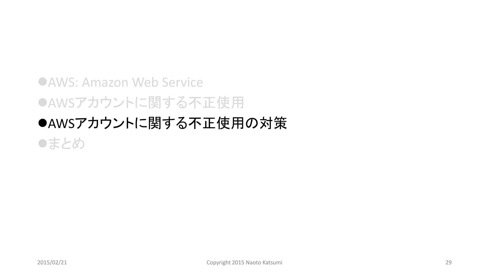 AWS: Amazon Web Service
AWSアカウントに関する不正使用
AWSアカウントに関する不正使用の対策
まとめ
2015/02/21 Copyright 2015 Naoto Katsumi 29
 