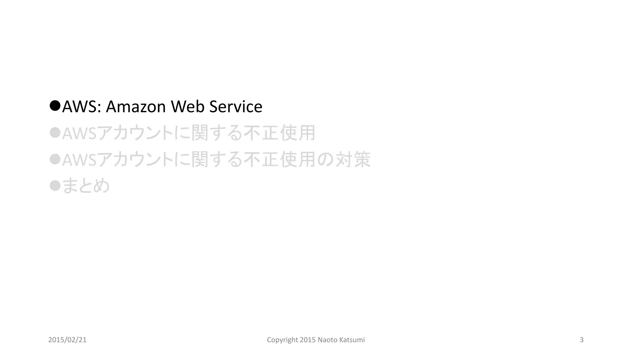 AWS: Amazon Web Service
AWSアカウントに関する不正使用
AWSアカウントに関する不正使用の対策
まとめ
2015/02/21 Copyright 2015 Naoto Katsumi 3
 