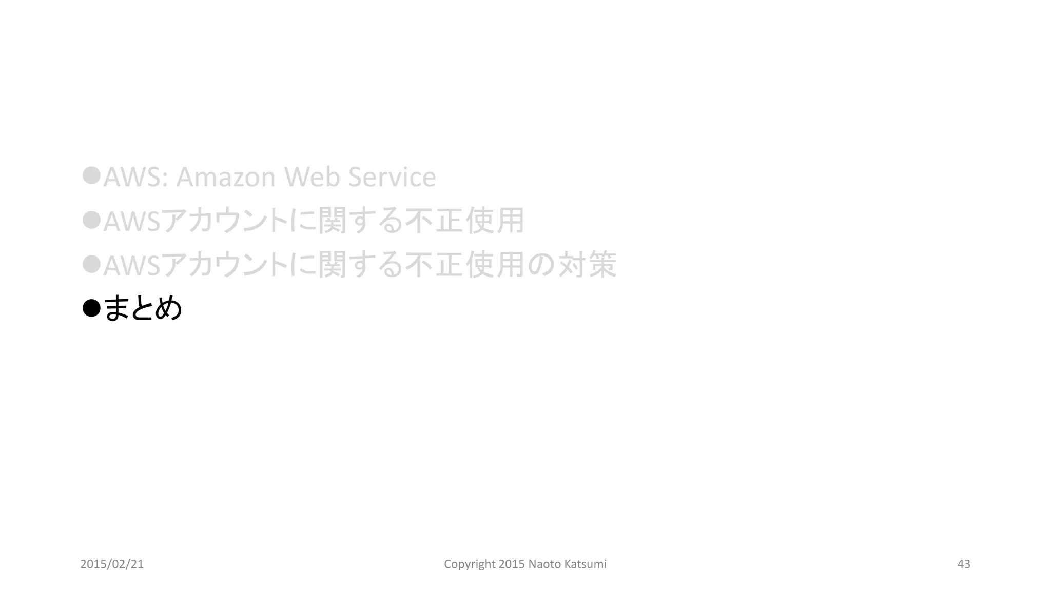 AWS: Amazon Web Service
AWSアカウントに関する不正使用
AWSアカウントに関する不正使用の対策
まとめ
2015/02/21 Copyright 2015 Naoto Katsumi 43
 