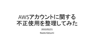 AWSアカウントに関する
不正使用を整理してみた
2015/02/21
Naoto Katsumi
 