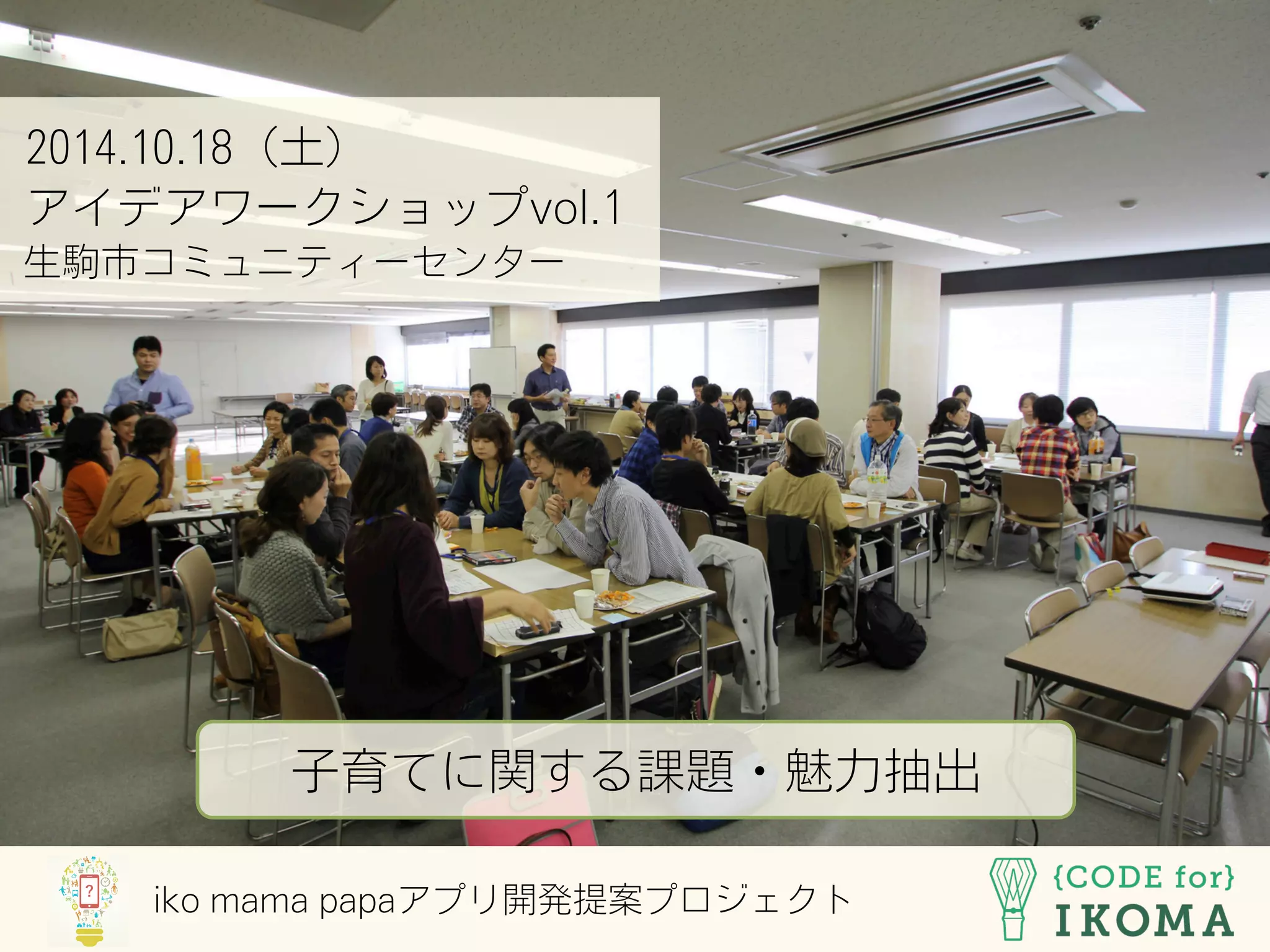 2014.10.18（土）
アイデアワークショップvol.1
生駒市コミュニティーセンター
子育てに関する課題・魅力抽出
iko mama papaアプリ開発提案プロジェクト
 