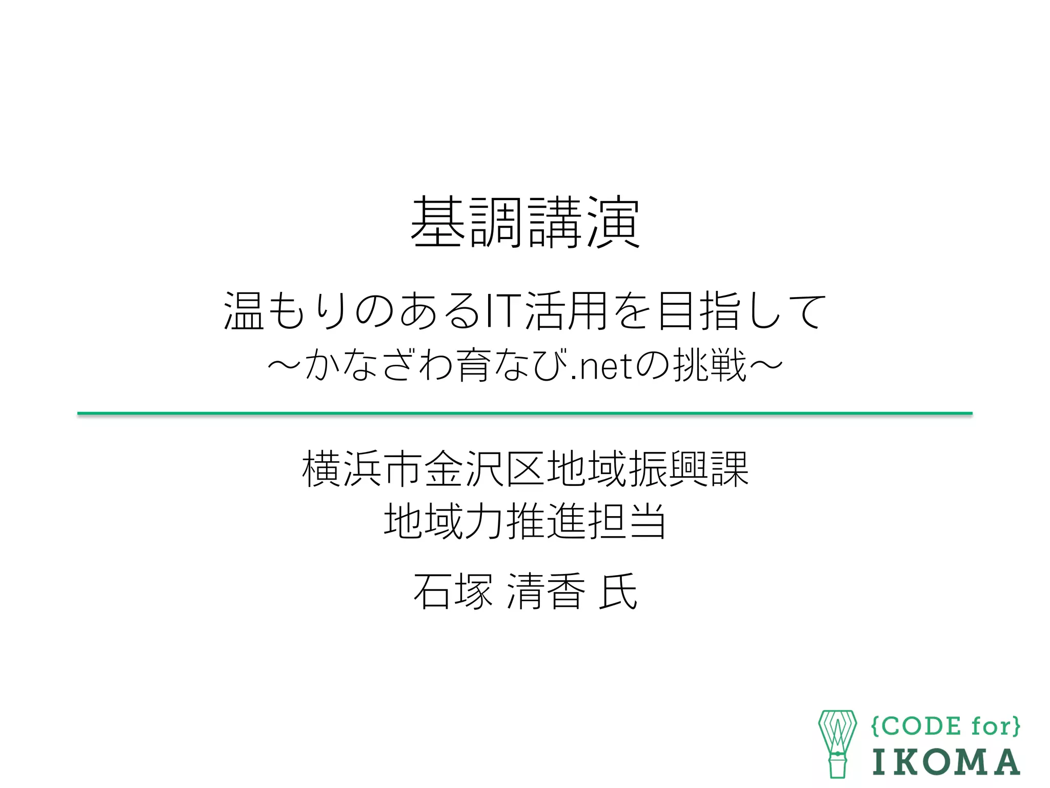 基調講演
温もりのあるIT活用を目指して
∼かなざわ育なび.netの挑戦∼
横浜市金沢区地域振興課
地域力推進担当
石塚 清香 氏
 