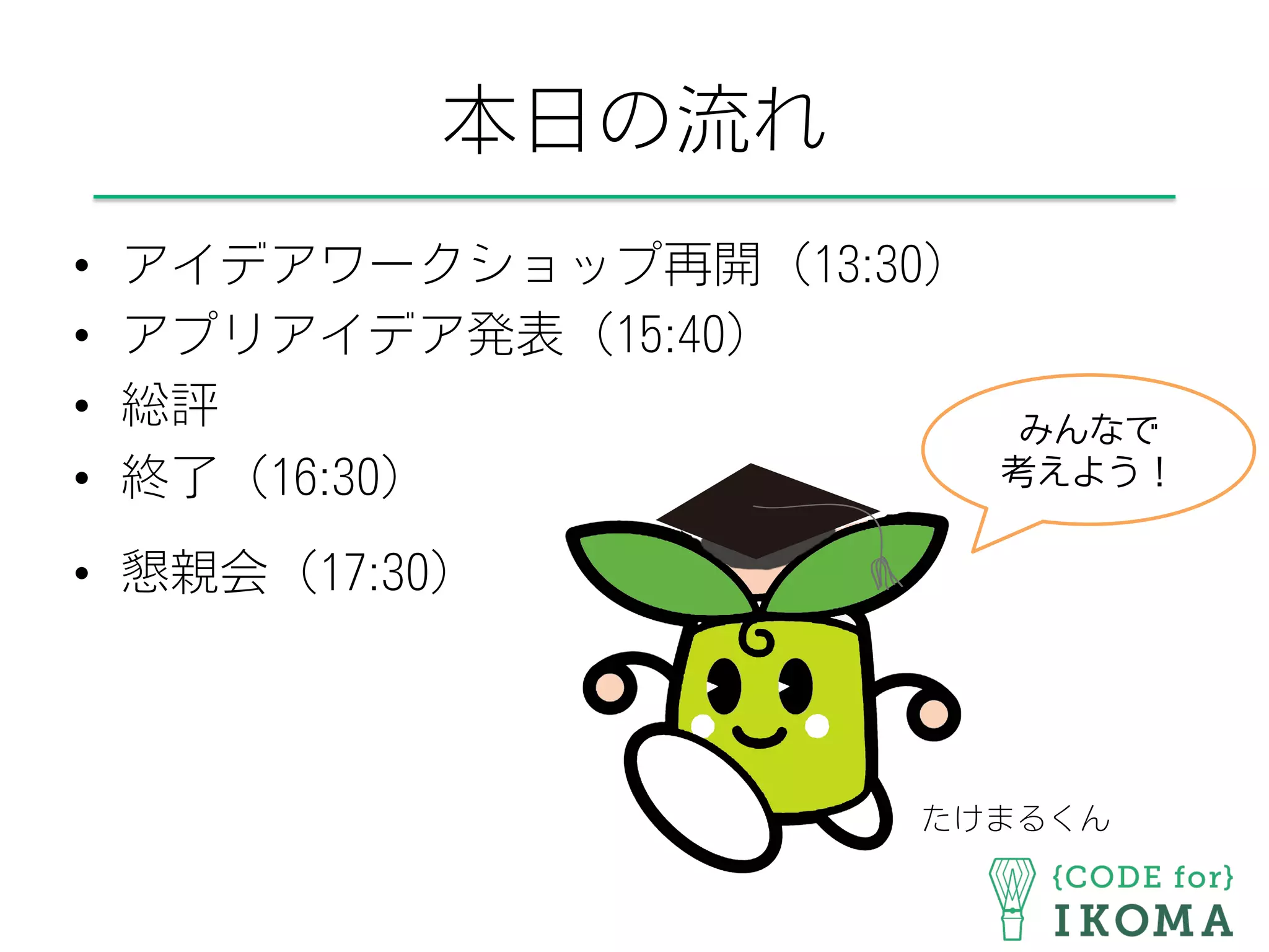 本日の流れ
•  アイデアワークショップ再開（13:30）
•  アプリアイデア発表（15:40）
•  総評
•  終了（16:30）
•  懇親会（17:30）
たけまるくん
みんなで
考えよう！
 