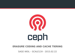 ERASURE CODING AND CACHE TIERING
SAGE WEIL – SCALE13X - 2015.02.22
 