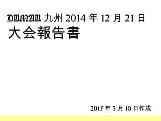 DUMAU 九州 2014 年 12 月 21 日
大会報告書
2015 年 3 月 10 日作成
 