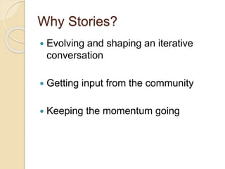 Why Stories?
 Evolving and shaping an iterative
conversation
 Getting input from the community
 Keeping the momentum going
 