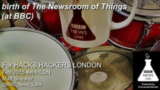 Powered by
Connected Studio
birth of The Newsroom of Things
(at BBC)
For HACKS HACKERS LONDON
Feb 2015 ##HHLDN
Matt Shearer
@BBC_News_Labs
 
