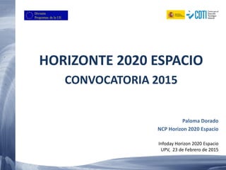 HORIZONTE 2020 ESPACIO
CONVOCATORIA 2015
Paloma Dorado
NCP Horizon 2020 Espacio
Infoday Horizon 2020 Espacio
UPV, 23 de Febrero de 2015
 