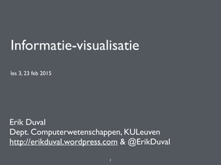 Informatie-visualisatie
les 3, 23 feb 2015
Erik Duval
Dept. Computerwetenschappen, KULeuven
http://erikduval.wordpress.com & @ErikDuval
1
 