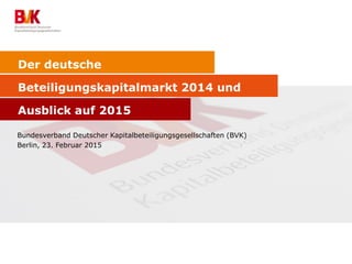 Der deutsche
Beteiligungskapitalmarkt 2014 und
Ausblick auf 2015
Bundesverband Deutscher Kapitalbeteiligungsgesellschaften (BVK)
Berlin, 23. Februar 2015
 