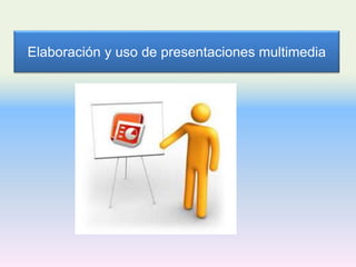 Elaboración y uso de presentaciones multimedia
 
