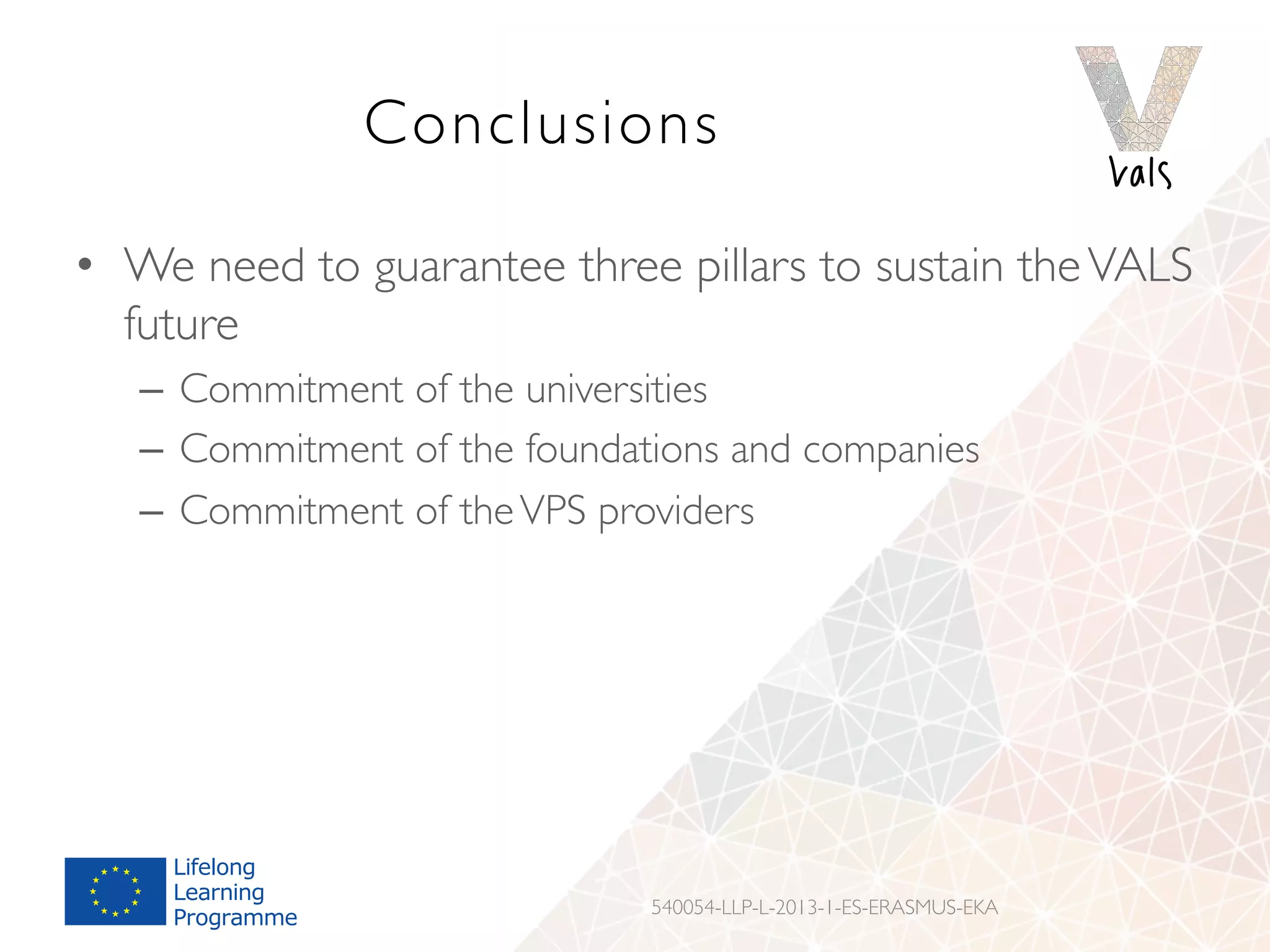 Conclusions
•  We need to guarantee three pillars to sustain theVALS
future
–  Commitment of the universities
–  Commitment of the foundations and companies
–  Commitment of theVPS providers
540054-LLP-L-2013-1-ES-ERASMUS-EKA
 