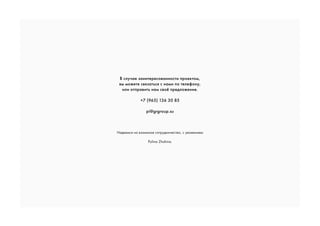 В случае заинтересованности проектом,
вы можете связаться с нами по телефону,
или отправить нам своё предложение.
+7 (965) 136 30 85
pi@grgroup.su
Надеемся на взаимное сотрудничество, с уважением
Polina Zhokina.
 