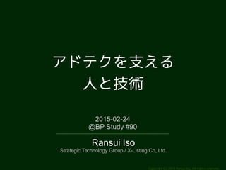 Copyright (c) 2014 Ransui Iso, All rights reserved.
アドテクを支える
人と技術
2015-02-24
@BP Study #90
Ransui Iso
Strategic Technology Group / X-Listing Co, Ltd.
 