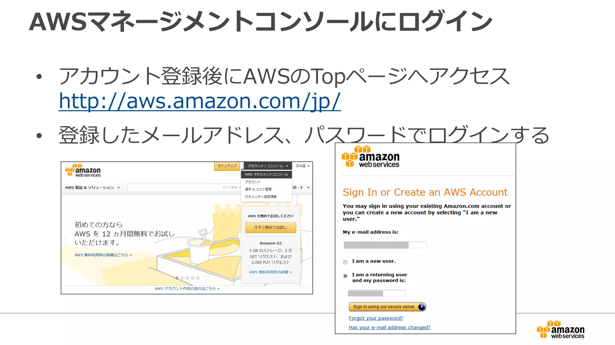 AWSマネージメントコンソールにログイン
• アカウント登録後にAWSのTopページへアクセス
http://aws.amazon.com/jp/
• 登録したメールアドレス、パスワードでログインする
 