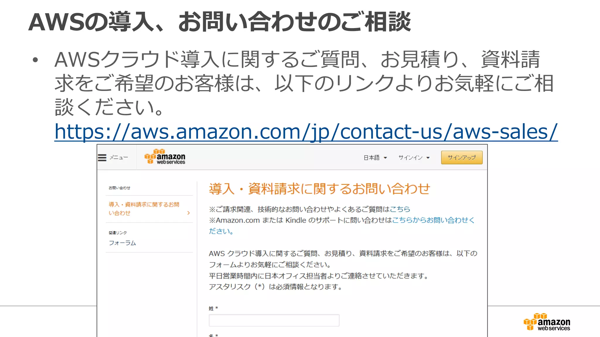 AWSの導入、お問い合わせのご相談
• AWSクラウド導入に関するご質問、お見積り、資料請
求をご希望のお客様は、以下のリンクよりお気軽にご相
談ください。
https://aws.amazon.com/jp/contact-us/aws-sales/
 