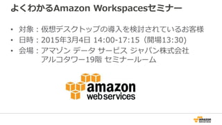 よくわかるAmazon Workspacesセミナー
• 対象：仮想デスクトップの導入を検討されているお客様
• 日時：2015年3月4日 14:00-17:15（開場13:30)
• 会場：アマゾン データ サービス ジャパン株式会社
アルコタワー19階 セミナールーム
 