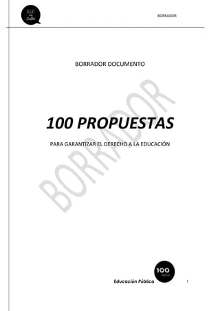 BORRADOR
Educación Pública 1
BORRADOR DOCUMENTO
100 PROPUESTAS
PARA GARANTIZAR EL DERECHO A LA EDUCACIÓN
 
