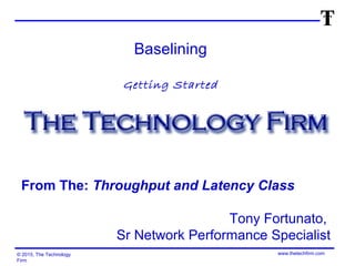 © 2015, The Technology
Firm
www.thetechfirm.com
Baselining
Getting Started
From The: Throughput and Latency Class
Tony Fortunato,
Sr Network Performance Specialist
 