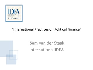 ”International Practices on Political Finance”
Sam van der Staak
International IDEA
 