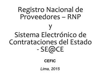 Registro Nacional de
Proveedores – RNP
y
Sistema Electrónico de
Contrataciones del Estado
- SE@CE
CEFIC
Lima, 2015
 