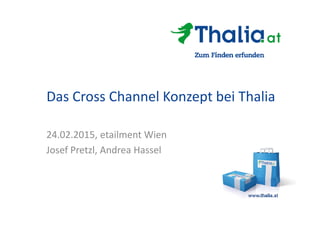 Das Cross Channel Konzept bei Thalia
24.02.2015, etailment Wien
Josef Pretzl, Andrea Hassel
 