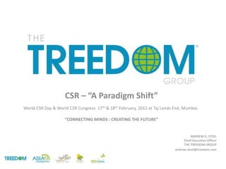 CSR – “A Paradigm Shift”
World CSR Day & World CSR Congress 17th & 18th February, 2015 at Taj Lands End, Mumbai.
“CONNECTING MINDS : CREATING THE FUTURE”
ANDREW G. STEEL
Chief Executive Officer
THE TREEDOM GROUP
andrew.steel@treedom.com
 